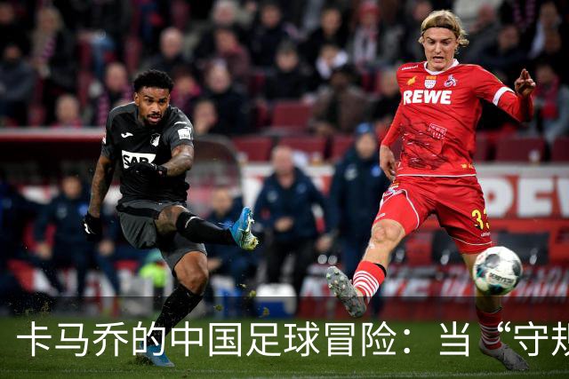 卡马乔的中国足球冒险：当“守规矩”遇上“需要变化