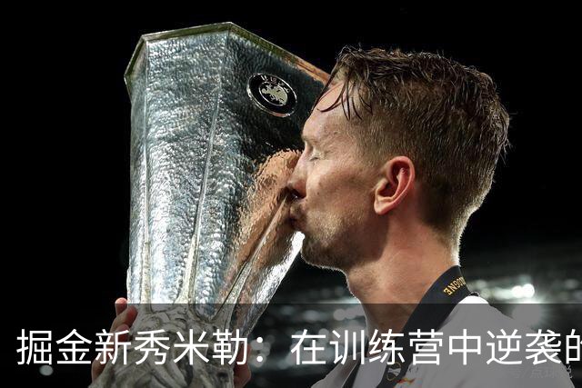 掘金新秀米勒：在训练营中逆袭的传奇旅程