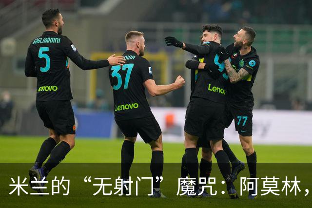 米兰的“无射门”魔咒：阿莫林，您是不是在开玩笑？