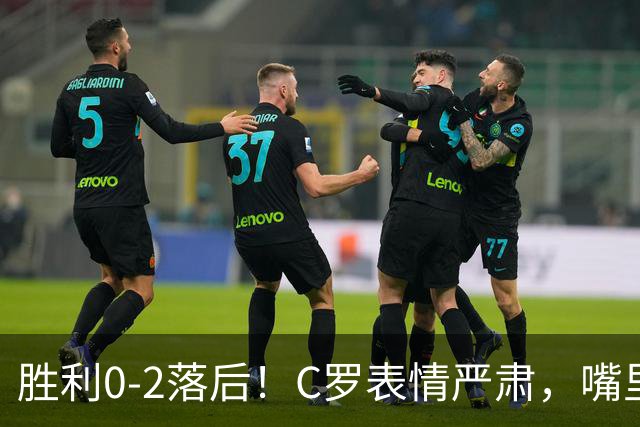 胜利0-2落后！C罗表情严肃，嘴里念念有词